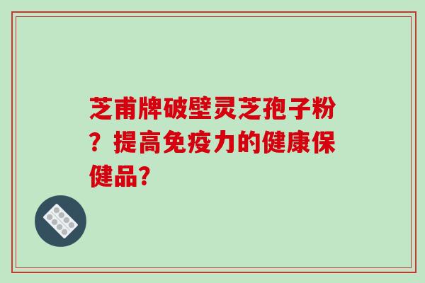 芝甫牌破壁灵芝孢子粉？提高免疫力的健康保健品？