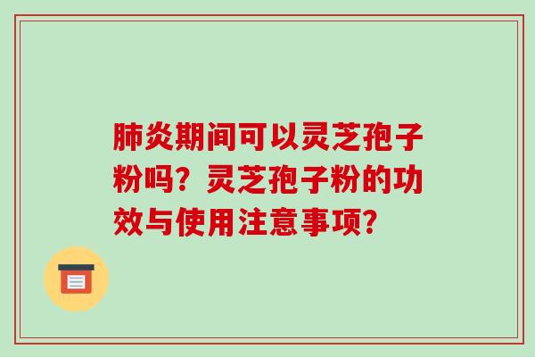 肺炎期间可以灵芝孢子粉吗？灵芝孢子粉的功效与使用注意事项？