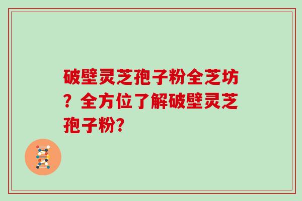 破壁灵芝孢子粉全芝坊？全方位了解破壁灵芝孢子粉？