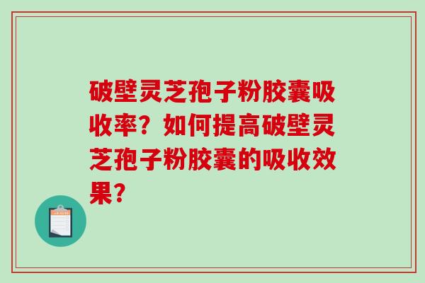 破壁灵芝孢子粉胶囊吸收率？如何提高破壁灵芝孢子粉胶囊的吸收效果？