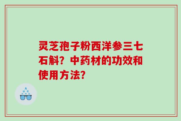 灵芝孢子粉西洋参三七石斛？材的功效和使用方法？