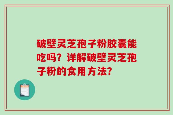 破壁灵芝孢子粉胶囊能吃吗？详解破壁灵芝孢子粉的食用方法？