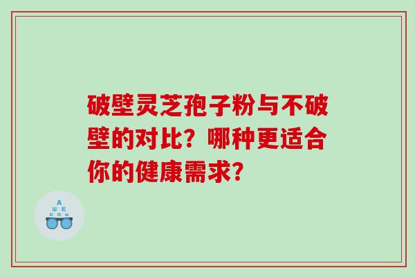 破壁灵芝孢子粉与不破壁的对比？哪种更适合你的健康需求？