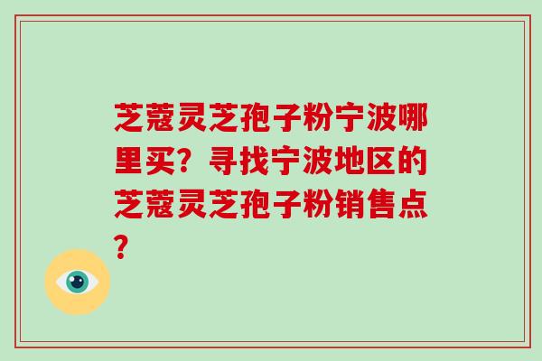 芝蔻灵芝孢子粉宁波哪里买？寻找宁波地区的芝蔻灵芝孢子粉销售点？