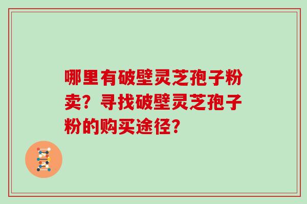 哪里有破壁灵芝孢子粉卖？寻找破壁灵芝孢子粉的购买途径？