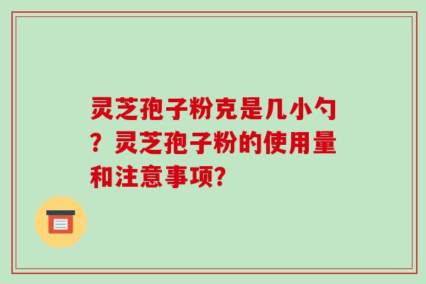 灵芝孢子粉克是几小勺？灵芝孢子粉的使用量和注意事项？