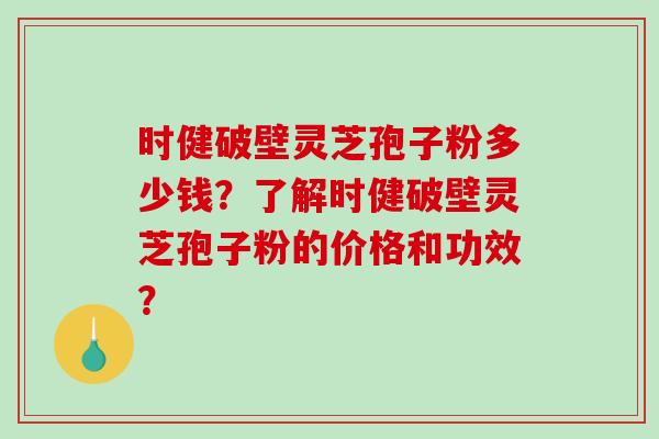 时健破壁灵芝孢子粉多少钱？了解时健破壁灵芝孢子粉的价格和功效？