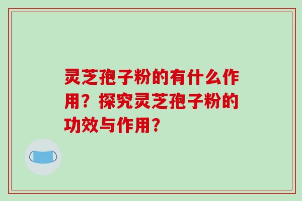 灵芝孢子粉的有什么作用？探究灵芝孢子粉的功效与作用？