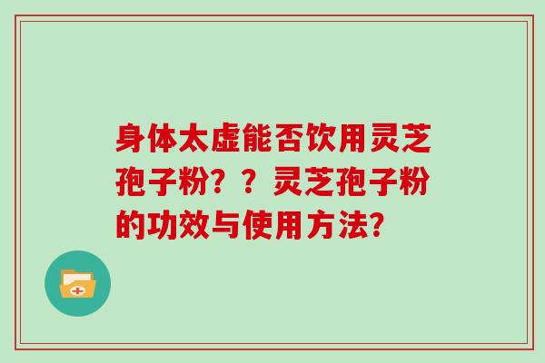 身体太虚能否饮用灵芝孢子粉？？灵芝孢子粉的功效与使用方法？