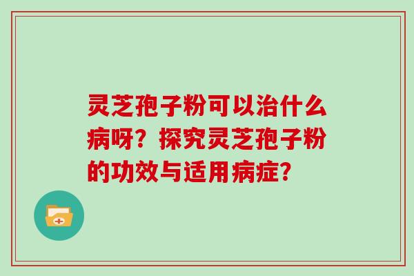 灵芝孢子粉可以治什么病呀？探究灵芝孢子粉的功效与适用病症？