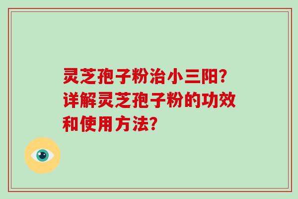 灵芝孢子粉小三阳？详解灵芝孢子粉的功效和使用方法？