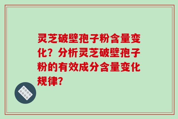灵芝破壁孢子粉含量变化？分析灵芝破壁孢子粉的有效成分含量变化规律？