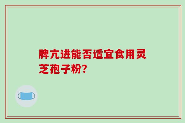 脾亢进能否适宜食用灵芝孢子粉？