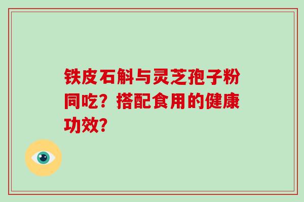 铁皮石斛与灵芝孢子粉同吃？搭配食用的健康功效？