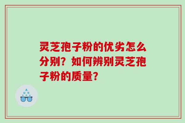 灵芝孢子粉的优劣怎么分别？如何辨别灵芝孢子粉的质量？