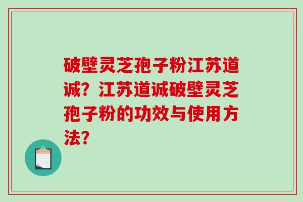 破壁灵芝孢子粉江苏道诚？江苏道诚破壁灵芝孢子粉的功效与使用方法？