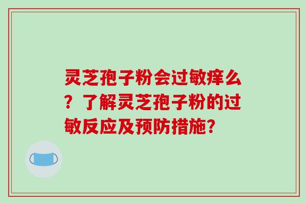 灵芝孢子粉会过敏痒么？了解灵芝孢子粉的过敏反应及预防措施？