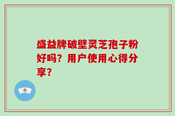 盛益牌破壁灵芝孢子粉好吗？用户使用心得分享？