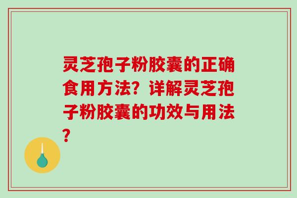 灵芝孢子粉胶囊的正确食用方法？详解灵芝孢子粉胶囊的功效与用法？