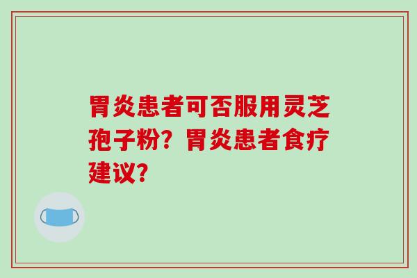 胃炎患者可否服用灵芝孢子粉？胃炎患者食疗建议？