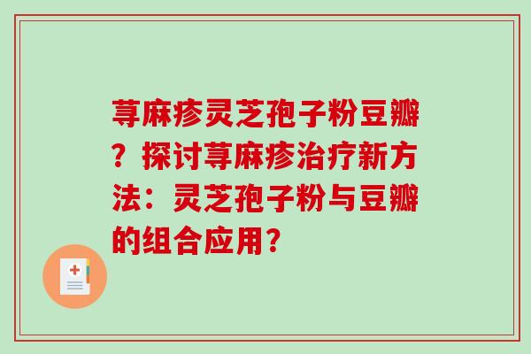 荨麻疹灵芝孢子粉豆瓣？探讨荨麻疹治疗新方法：灵芝孢子粉与豆瓣的组合应用？