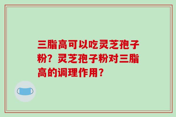 三脂高可以吃灵芝孢子粉？灵芝孢子粉对三脂高的调理作用？