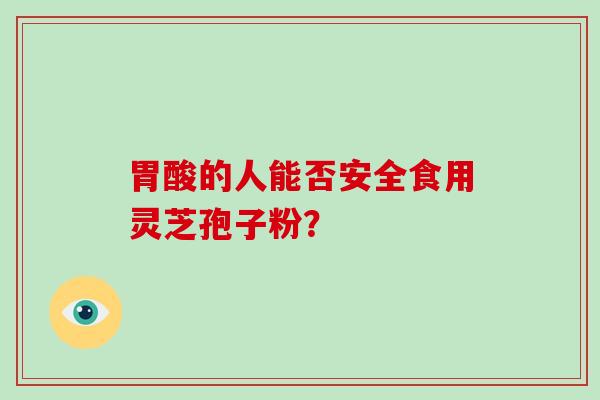 胃酸的人能否安全食用灵芝孢子粉？