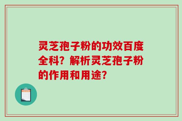 灵芝孢子粉的功效百度全科？解析灵芝孢子粉的作用和用途？