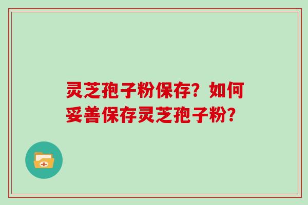 灵芝孢子粉保存？如何妥善保存灵芝孢子粉？