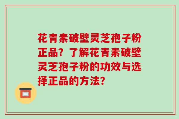 花青素破壁灵芝孢子粉正品？了解花青素破壁灵芝孢子粉的功效与选择正品的方法？