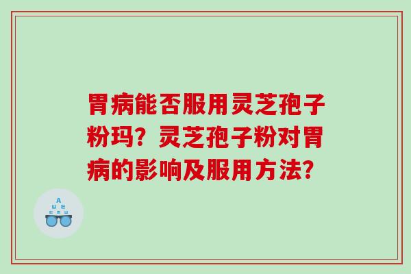 胃病能否服用灵芝孢子粉玛？灵芝孢子粉对胃病的影响及服用方法？