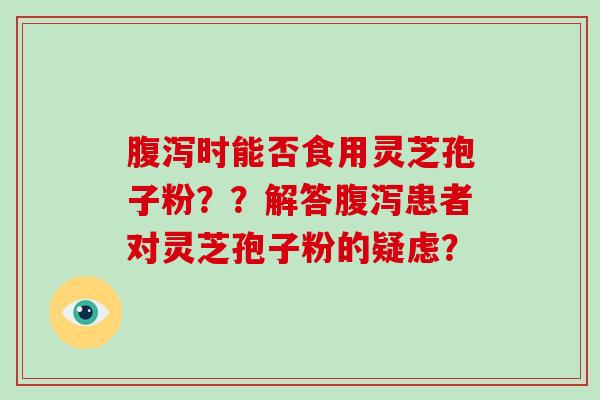 腹泻时能否食用灵芝孢子粉？？解答腹泻患者对灵芝孢子粉的疑虑？
