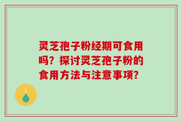 灵芝孢子粉经期可食用吗？探讨灵芝孢子粉的食用方法与注意事项？