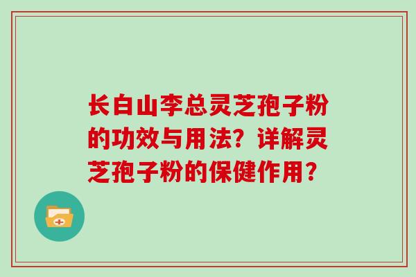 长白山李总灵芝孢子粉的功效与用法？详解灵芝孢子粉的保健作用？
