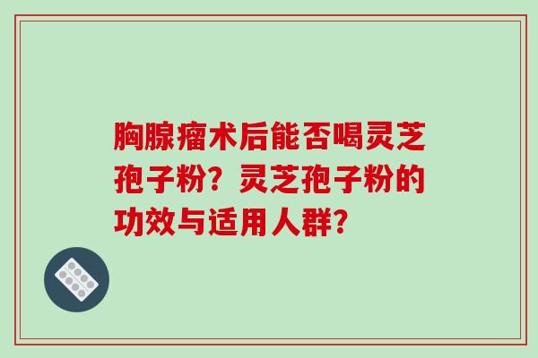胸腺瘤术后能否喝灵芝孢子粉？灵芝孢子粉的功效与适用人群？