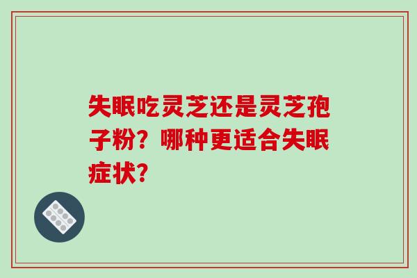 失眠吃灵芝还是灵芝孢子粉？哪种更适合失眠症状？