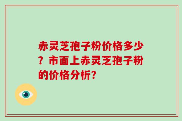 赤灵芝孢子粉价格多少？市面上赤灵芝孢子粉的价格分析？