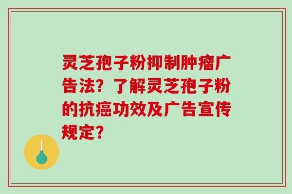 灵芝孢子粉抑制肿瘤广告法？了解灵芝孢子粉的抗癌功效及广告宣传规定？