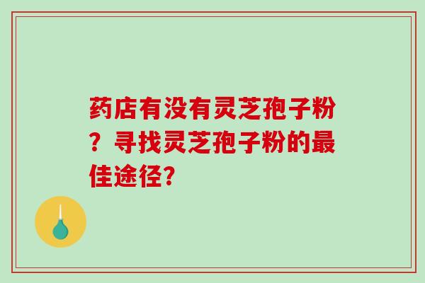药店有没有灵芝孢子粉？寻找灵芝孢子粉的最佳途径？