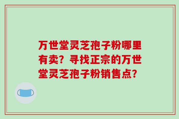 万世堂灵芝孢子粉哪里有卖？寻找正宗的万世堂灵芝孢子粉销售点？