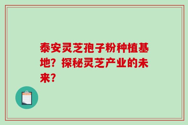 泰安灵芝孢子粉种植基地？探秘灵芝产业的未来？