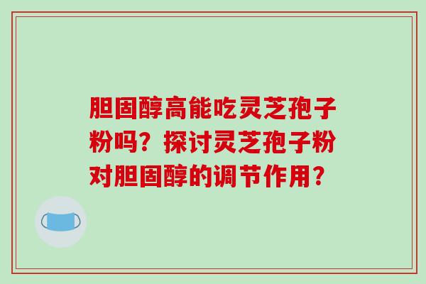 胆固醇高能吃灵芝孢子粉吗？探讨灵芝孢子粉对胆固醇的调节作用？