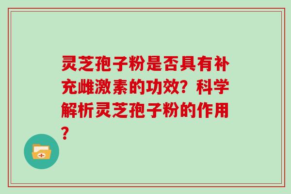 灵芝孢子粉是否具有补充雌激素的功效？科学解析灵芝孢子粉的作用？