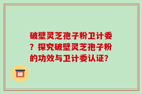破壁灵芝孢子粉卫计委？探究破壁灵芝孢子粉的功效与卫计委认证？
