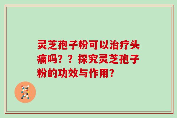 灵芝孢子粉可以治疗头痛吗？？探究灵芝孢子粉的功效与作用？