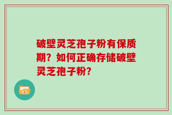破壁灵芝孢子粉有保质期？如何正确存储破壁灵芝孢子粉？