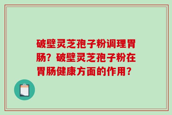 破壁灵芝孢子粉调理胃肠？破壁灵芝孢子粉在胃肠健康方面的作用？