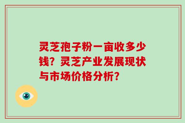 灵芝孢子粉一亩收多少钱？灵芝产业发展现状与市场价格分析？