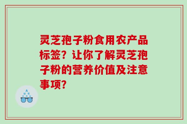 灵芝孢子粉食用农产品标签？让你了解灵芝孢子粉的营养价值及注意事项？
