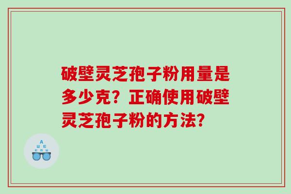 破壁灵芝孢子粉用量是多少克？正确使用破壁灵芝孢子粉的方法？